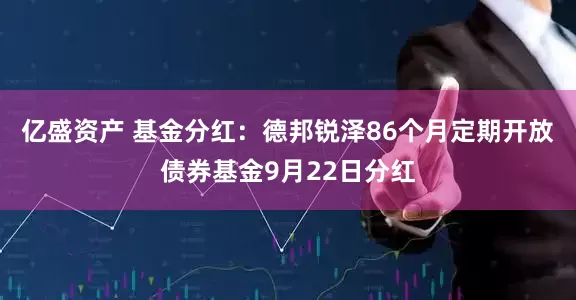 亿盛资产 基金分红：德邦锐泽86个月定期开放债券基金9月22日分红