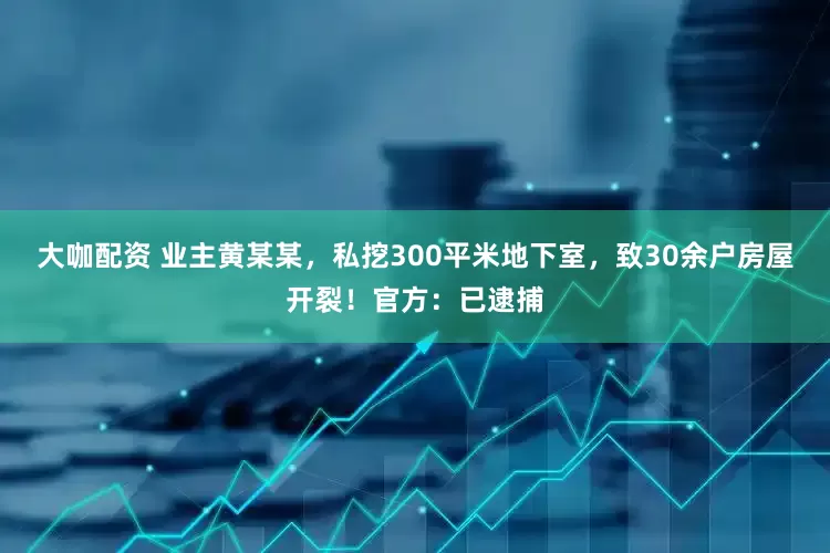 大咖配资 业主黄某某，私挖300平米地下室，致30余户房屋开裂！官方：已逮捕
