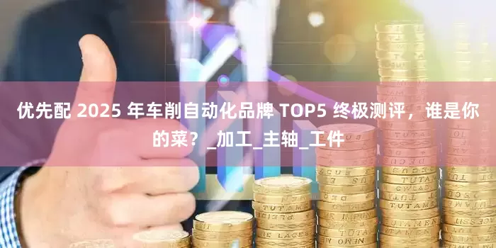 优先配 2025 年车削自动化品牌 TOP5 终极测评，谁是你的菜？_加工_主轴_工件