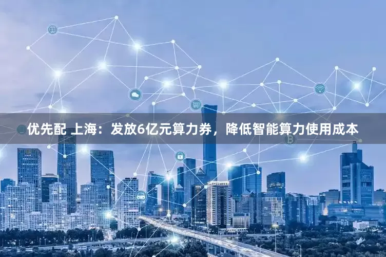 优先配 上海：发放6亿元算力券，降低智能算力使用成本