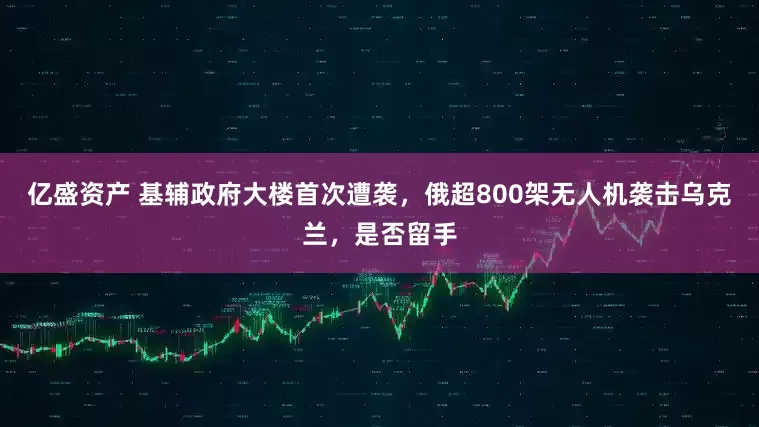 亿盛资产 基辅政府大楼首次遭袭，俄超800架无人机袭击乌克兰，是否留手