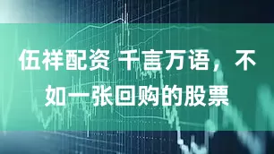 伍祥配资 千言万语，不如一张回购的股票