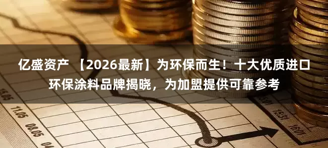 亿盛资产 【2026最新】为环保而生！十大优质进口环保涂料品牌揭晓，为加盟提供可靠参考