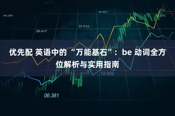 优先配 英语中的 “万能基石”：be 动词全方位解析与实用指南