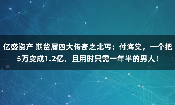 亿盛资产 期货届四大传奇之北丐：付海棠，一个把5万变成1.2亿，且用时只需一年半的男人！