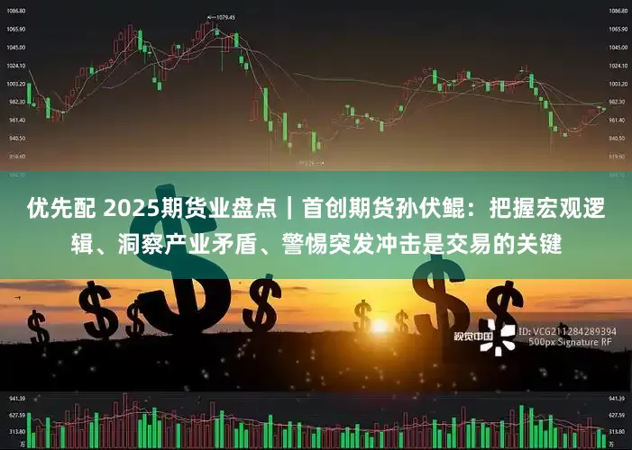 优先配 2025期货业盘点｜首创期货孙伏鲲：把握宏观逻辑、洞察产业矛盾、警惕突发冲击是交易的关键