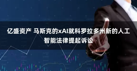 亿盛资产 马斯克的xAI就科罗拉多州新的人工智能法律提起诉讼