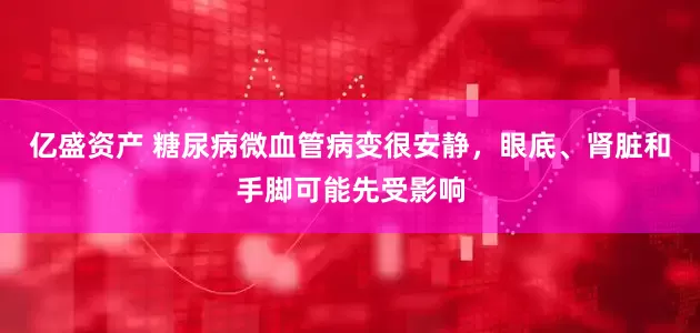 亿盛资产 糖尿病微血管病变很安静，眼底、肾脏和手脚可能先受影响